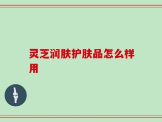 灵芝润肤护肤品怎么样用