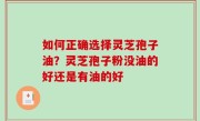 如何正确选择灵芝孢子油？灵芝孢子粉没油的好还是有油的好