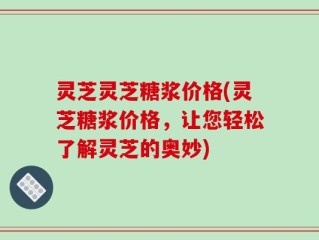 灵芝灵芝糖浆价格(灵芝糖浆价格，让您轻松了解灵芝的奥妙)