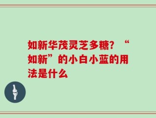 如新华茂灵芝多糖？“如新”的小白小蓝的用法是什么