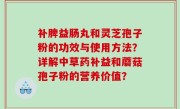 补脾益肠丸和灵芝孢子粉的功效与使用方法？详解中草药补益和蘑菇孢子粉的营养价值？