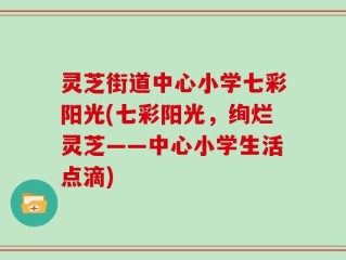 灵芝街道中心小学七彩阳光(七彩阳光，绚烂灵芝——中心小学生活点滴)