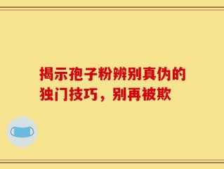 揭示孢子粉辨别真伪的独门技巧，别再被欺