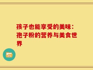 孩子也能享受的美味：孢子粉的营养与美食世界
