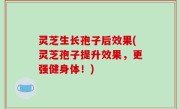 灵芝生长孢子后效果(灵芝孢子提升效果，更强健身体！)