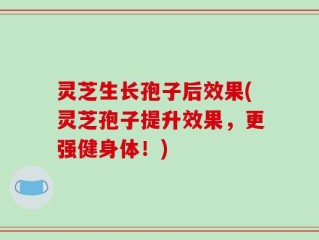 灵芝生长孢子后效果(灵芝孢子提升效果，更强健身体！)