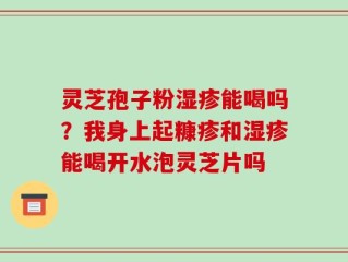 灵芝孢子粉湿疹能喝吗？我身上起糠疹和湿疹能喝开水泡灵芝片吗