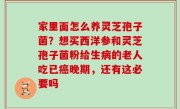 家里面怎么养灵芝孢子菌？想买西洋参和灵芝孢子菌粉给生病的老人吃已癌晚期，还有这必要吗