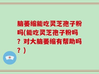 脑萎缩能吃灵芝孢子粉吗(能吃灵芝孢子粉吗？对大脑萎缩有帮助吗？)