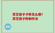 灵芝孢子子粉怎么做？灵芝孢子粉制作法
