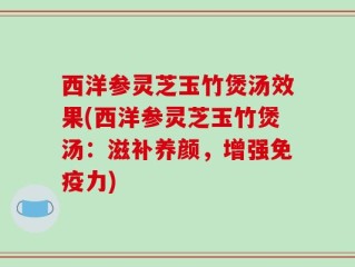 西洋参灵芝玉竹煲汤效果(西洋参灵芝玉竹煲汤：滋补养颜，增强免疫力)