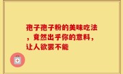 孢子孢子粉的美味吃法，竟然出乎你的意料，让人欲罢不能