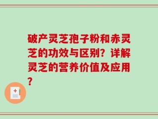 破产灵芝孢子粉和赤灵芝的功效与区别？详解灵芝的营养价值及应用？