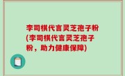 李司棋代言灵芝孢子粉(李司棋代言灵芝孢子粉，助力健康保障)