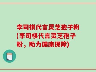 李司棋代言灵芝孢子粉(李司棋代言灵芝孢子粉，助力健康保障)