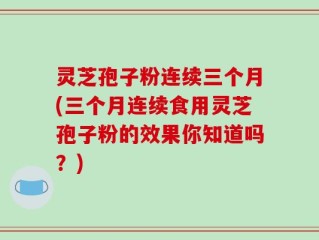 灵芝孢子粉连续三个月(三个月连续食用灵芝孢子粉的效果你知道吗？)