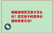峨眉道地灵芝孢子怎么吃？灵芝孢子的营养价值和食用方法？