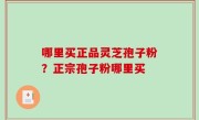 哪里买正品灵芝孢子粉？正宗孢子粉哪里买
