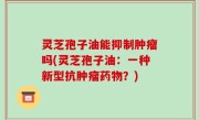 灵芝孢子油能抑制肿瘤吗(灵芝孢子油：一种新型抗肿瘤药物？)