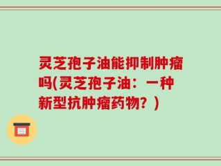 灵芝孢子油能抑制肿瘤吗(灵芝孢子油：一种新型抗肿瘤药物？)