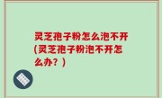 灵芝孢子粉怎么泡不开(灵芝孢子粉泡不开怎么办？)