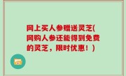网上买人参赠送灵芝(网购人参还能得到免费的灵芝，限时优惠！)