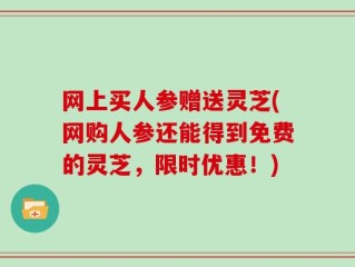 网上买人参赠送灵芝(网购人参还能得到免费的灵芝，限时优惠！)