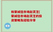 和荣诚信市场赵灵芝(荣诚信市场赵灵芝的投资策略及经验分享