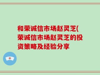 和荣诚信市场赵灵芝(荣诚信市场赵灵芝的投资策略及经验分享