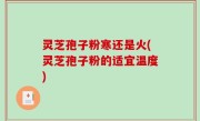 灵芝孢子粉寒还是火(灵芝孢子粉的适宜温度)