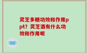 灵芝多糖功效和作用ppt？灵芝酒有什么功效和作用呢