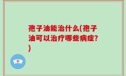 孢子油能治什么(孢子油可以治疗哪些病症？)