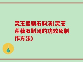 灵芝莲藕石斛汤(灵芝莲藕石斛汤的功效及制作方法)