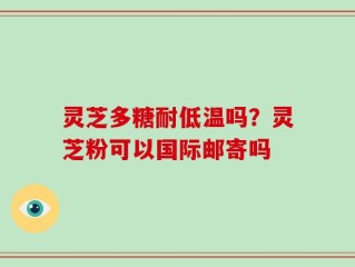 灵芝多糖耐低温吗？灵芝粉可以国际邮寄吗