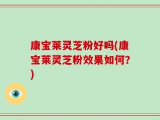 康宝莱灵芝粉好吗(康宝莱灵芝粉效果如何？)