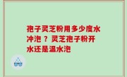 孢子灵芝粉用多少度水冲泡 ？灵芝孢子粉开水还是温水泡