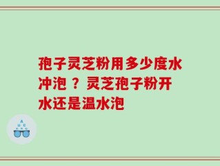 孢子灵芝粉用多少度水冲泡 ？灵芝孢子粉开水还是温水泡