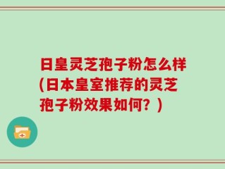 日皇灵芝孢子粉怎么样(日本皇室推荐的灵芝孢子粉效果如何？)