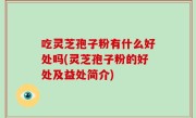 吃灵芝孢子粉有什么好处吗(灵芝孢子粉的好处及益处简介)