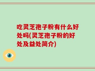 吃灵芝孢子粉有什么好处吗(灵芝孢子粉的好处及益处简介)