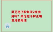 灵芝孢子粉每天2克有用吗？灵芝孢子粉正确食用的用法