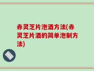 赤灵芝片泡酒方法(赤灵芝片酒的简单泡制方法)