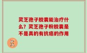 灵芝孢子胶囊能治疗什么？灵芝孢子粉胶囊是不是真的有抗癌的作用