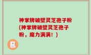 神掌牌破壁灵芝孢子粉(神掌牌破壁灵芝孢子粉，魔力满满！)