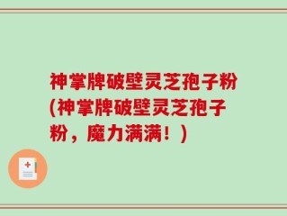 神掌牌破壁灵芝孢子粉(神掌牌破壁灵芝孢子粉，魔力满满！)