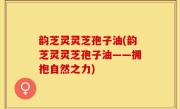 韵芝灵灵芝孢子油(韵芝灵灵芝孢子油——拥抱自然之力)