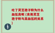 吃了灵芝孢子粉为什么血压高呢 (食用灵芝孢子粉与高血压的关系)
