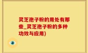 灵芝孢子粉的用处有那些_灵芝孢子粉的多种功效与应用)