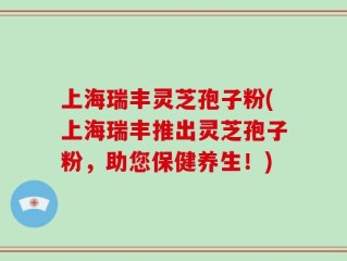 上海瑞丰灵芝孢子粉(上海瑞丰推出灵芝孢子粉，助您保健养生！)