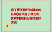 孢子灵芝粉好的跟差的区别(区分孢子灵芝粉优劣的要素及建议选择方式